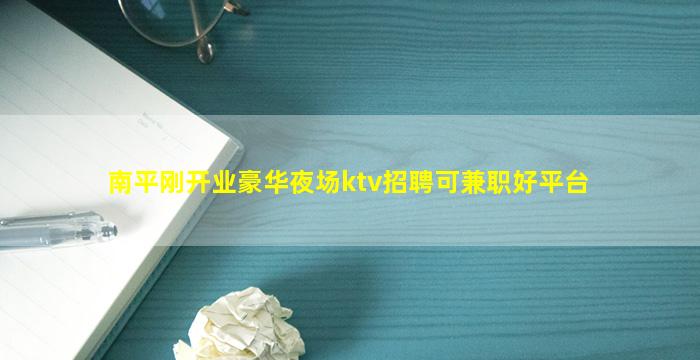 南平刚开业豪华夜场ktv招聘可兼职好平台