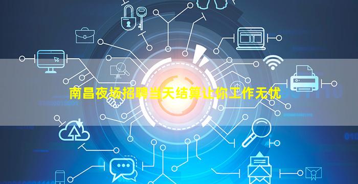 南昌夜场招聘当天结算让你工作无忧