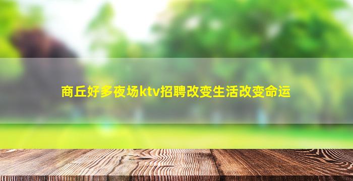 商丘好多夜场ktv招聘改变生活改变命运